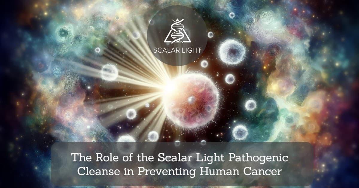 The Role of the Scalar Light Pathogenic Cleanse in Preventing Human Cancer